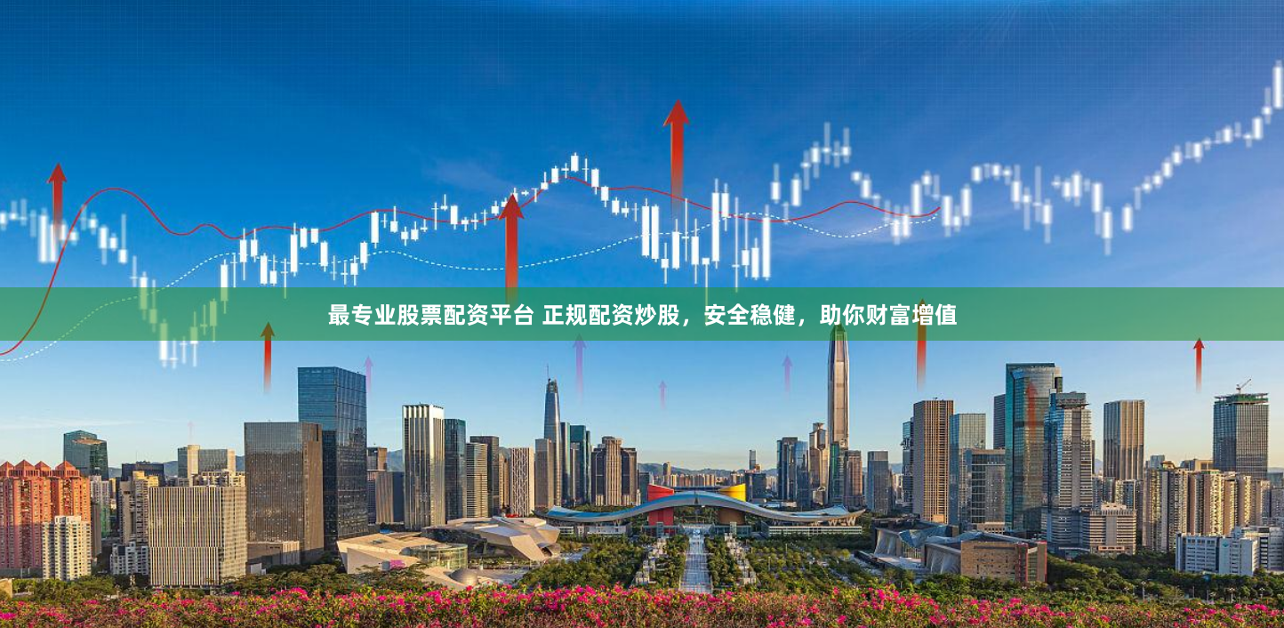最专业股票配资平台 正规配资炒股,安全稳健,助你财富增值