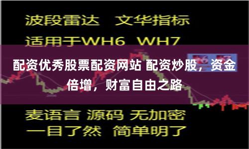 配资优秀股票配资网站 配资炒股,资金倍增,财富自由之路