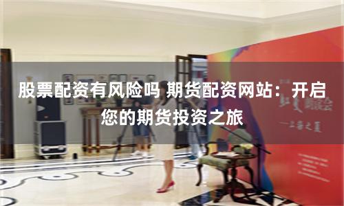 股票配资有风险吗 期货配资网站：开启您的期货投资之旅
