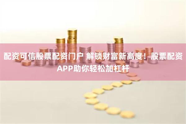 配资可信股票配资门户 解锁财富新高度!股票配资APP助你轻松加杠杆