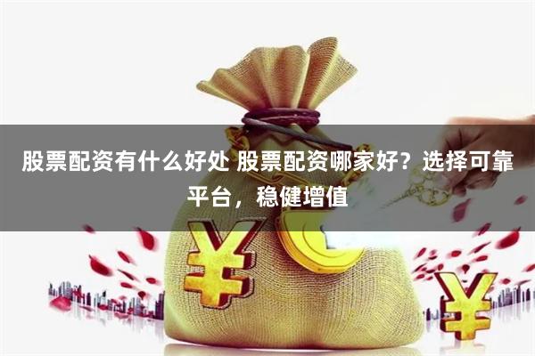 股票配资有什么好处 股票配资哪家好？选择可靠平台，稳健增值