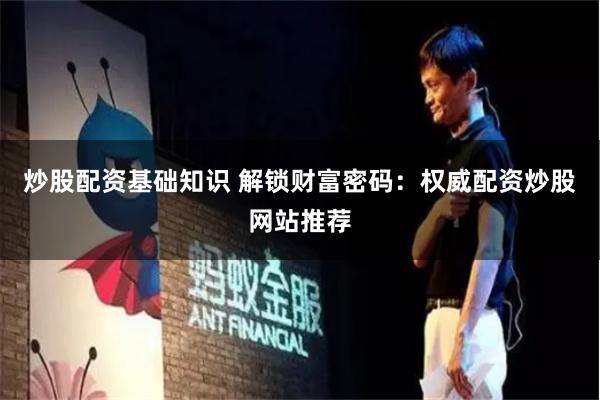 炒股配资基础知识 解锁财富密码：权威配资炒股网站推荐