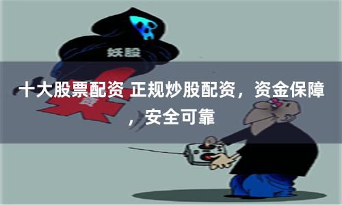 十大股票配资 正规炒股配资,资金保障,安全可靠