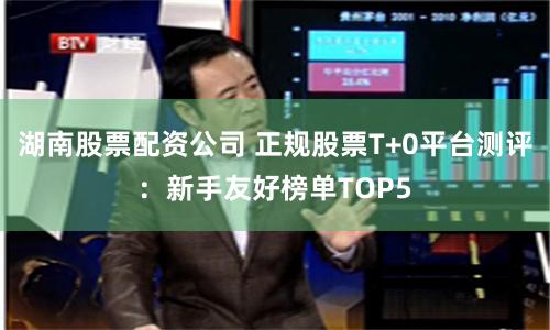 湖南股票配资公司 正规股票T+0平台测评：新手友好榜单TOP5