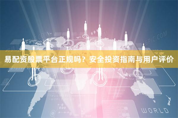 易配资股票平台正规吗？安全投资指南与用户评价