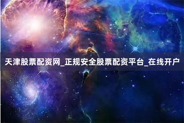 天津股票配资网_正规安全股票配资平台_在线开户