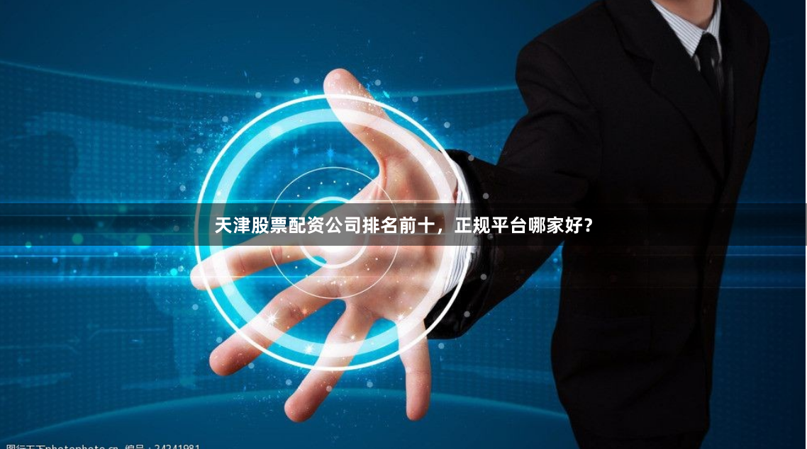 天津股票配资公司排名前十，正规平台哪家好？