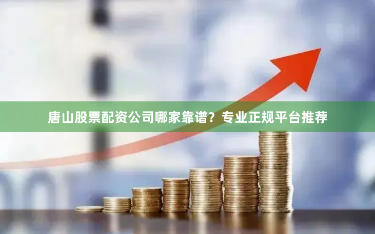 唐山股票配资公司哪家靠谱？专业正规平台推荐