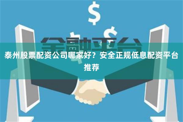 泰州股票配资公司哪家好？安全正规低息配资平台推荐