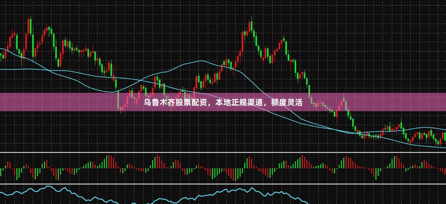 乌鲁木齐股票配资,本地正规渠道,额度灵活