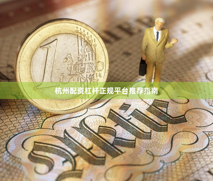 杭州配资杠杆正规平台推荐指南