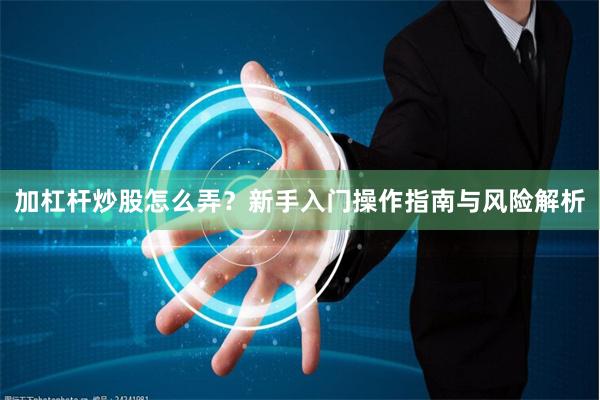 加杠杆炒股怎么弄？新手入门操作指南与风险解析