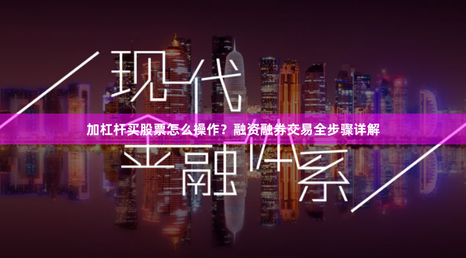 加杠杆买股票怎么操作？融资融券交易全步骤详解