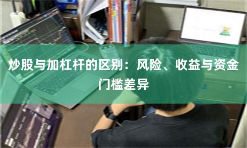 炒股与加杠杆的区别：风险、收益与资金门槛差异