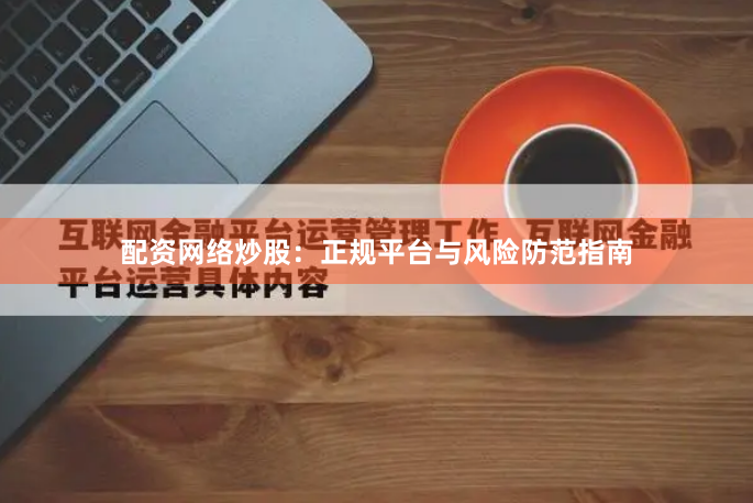 配资网络炒股:正规平台与风险防范指南