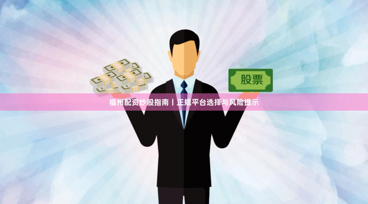 福州配资炒股指南丨正规平台选择与风险提示
