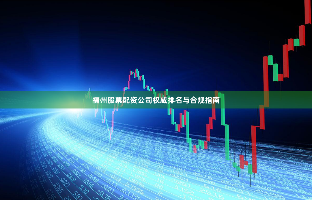 福州股票配资公司权威排名与合规指南