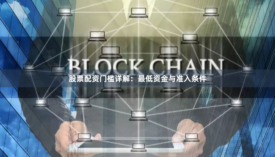 股票配资门槛详解：最低资金与准入条件