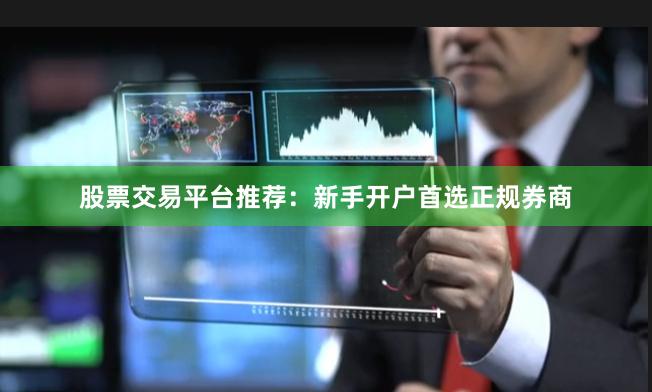 股票交易平台推荐：新手开户首选正规券商