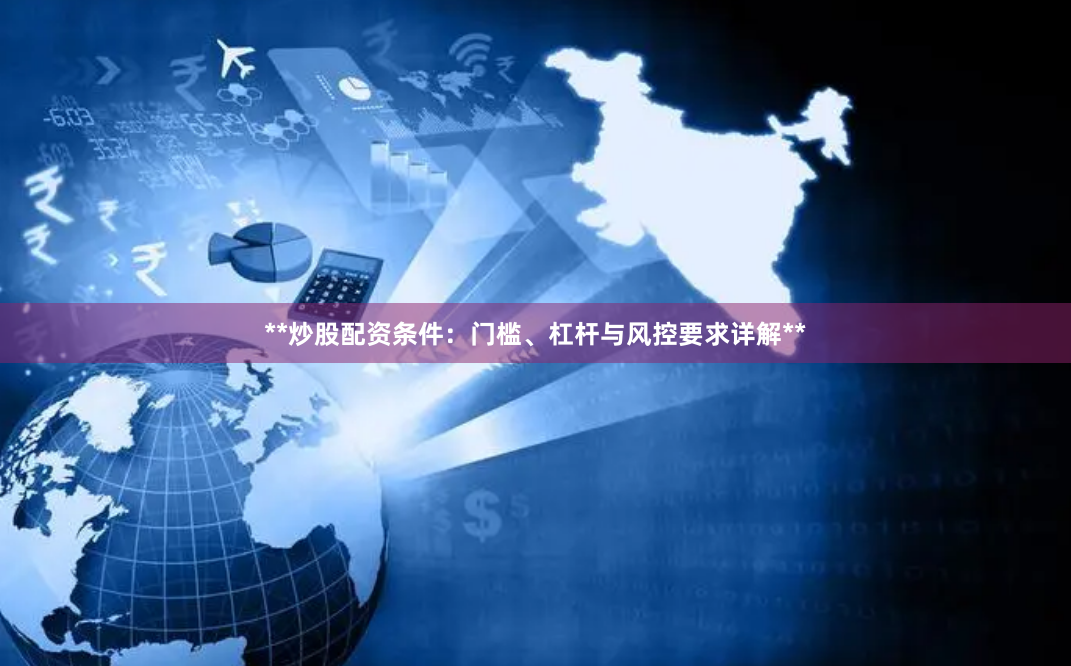 **炒股配资条件：门槛、杠杆与风控要求详解**
