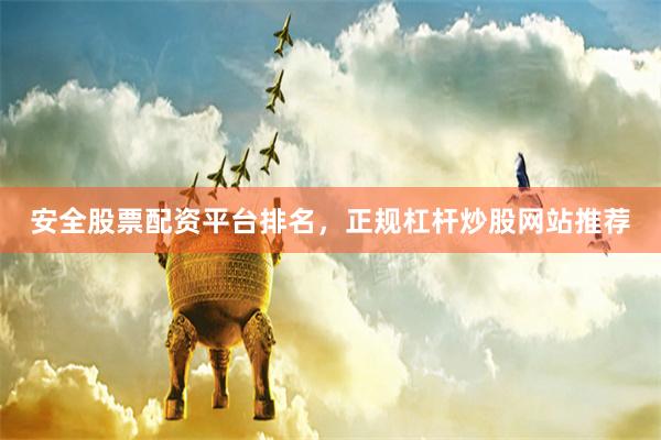 安全股票配资平台排名，正规杠杆炒股网站推荐