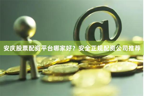 安庆股票配资平台哪家好？安全正规配资公司推荐