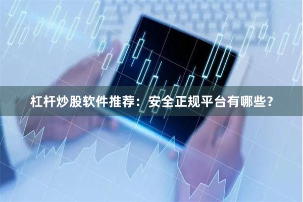 杠杆炒股软件推荐：安全正规平台有哪些？