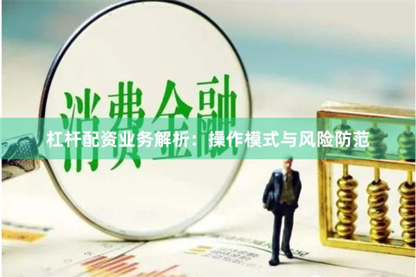 杠杆配资业务解析：操作模式与风险防范