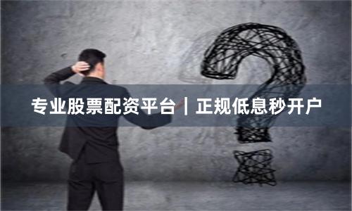 专业股票配资平台｜正规低息秒开户