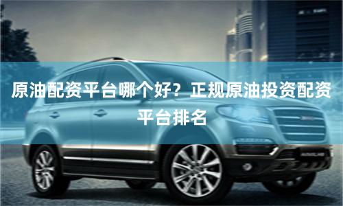 原油配资平台哪个好？正规原油投资配资平台排名