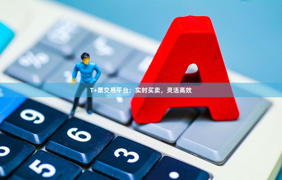 T+票交易平台：实时买卖，灵活高效