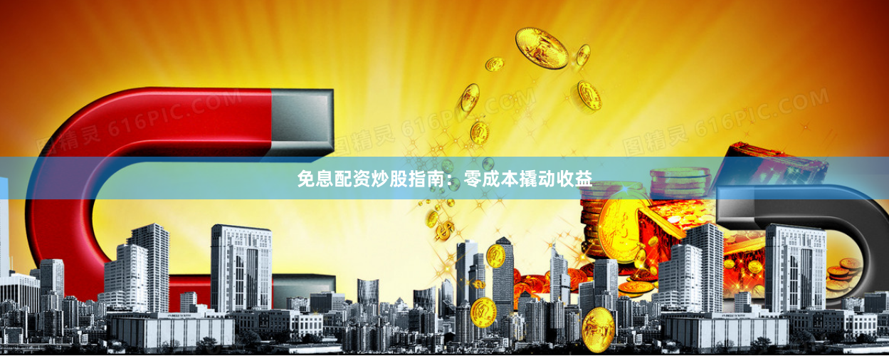 免息配资炒股指南：零成本撬动收益