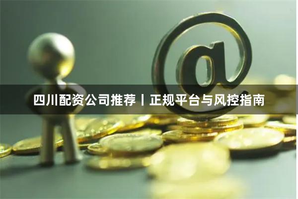四川配资公司推荐丨正规平台与风控指南