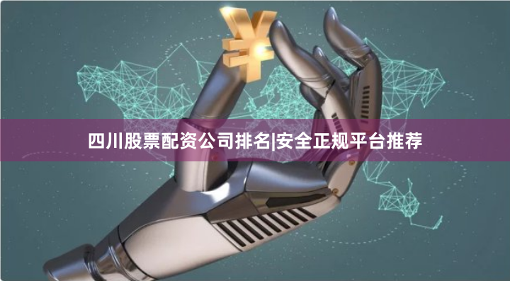 四川股票配资公司排名|安全正规平台推荐