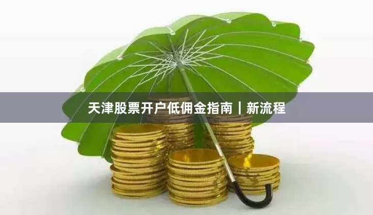 天津股票开户低佣金指南｜新流程
