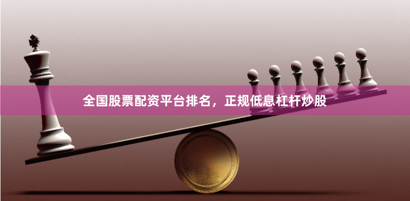 全国股票配资平台排名，正规低息杠杆炒股
