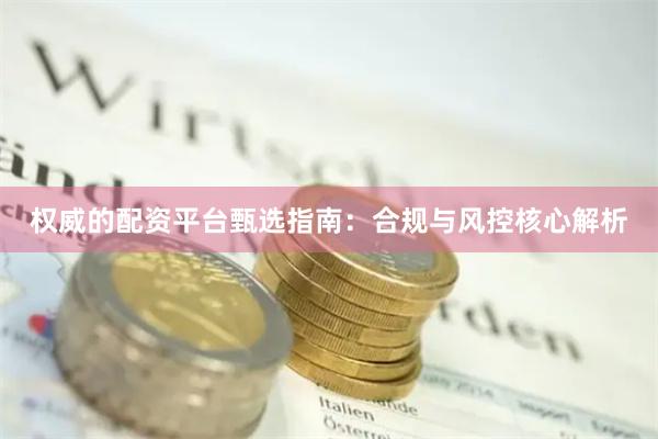 权威的配资平台甄选指南：合规与风控核心解析