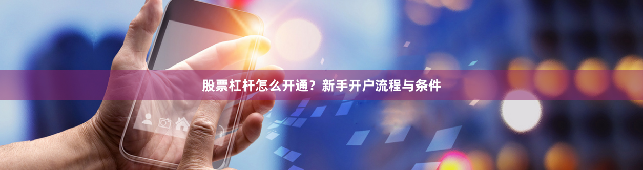 股票杠杆怎么开通？新手开户流程与条件